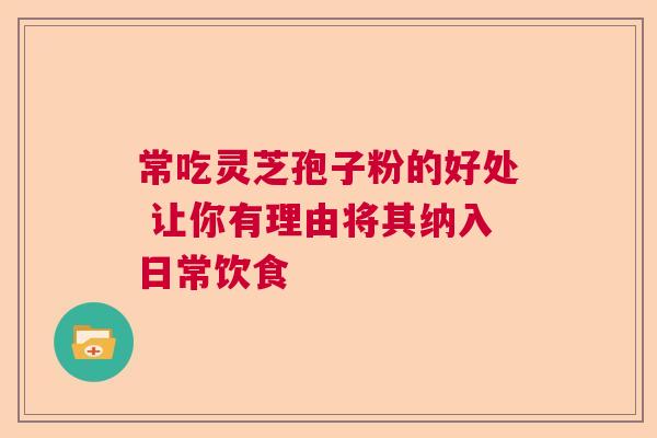 常吃灵芝孢子粉的好处 让你有理由将其纳入日常饮食 常吃灵芝孢子粉的好处 让你有理由将其纳入日常饮食