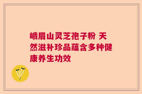 峨眉山灵芝孢子粉 天然滋补珍品蕴含多种健康养生功效 峨眉山灵芝孢子粉 天然滋补珍品蕴含多种健康养生功效