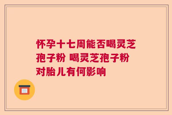怀孕十七周能否喝灵芝孢子粉 喝灵芝孢子粉对胎儿有何影响 怀孕十七周能否喝灵芝孢子粉 喝灵芝孢子粉对胎儿有何影响