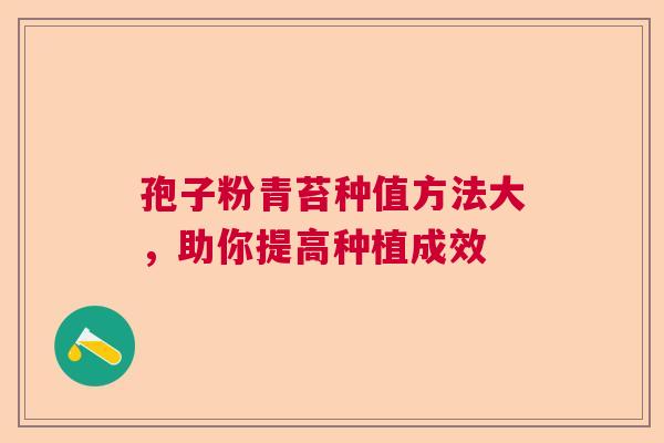 孢子粉青苔种值方法大,助你提高种植成效 孢子粉青苔种值方法大,助你提高种植成效