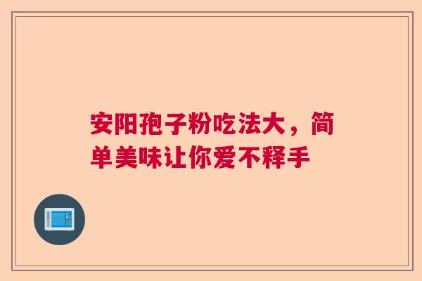 安阳孢子粉吃法大,简单美味让你爱不释手 安阳孢子粉吃法大,简单美味让你爱不释手