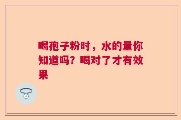 喝孢子粉时,水的量你知道吗?喝对了才有效果 喝孢子粉时,水的量你知道吗?喝对了才有效果