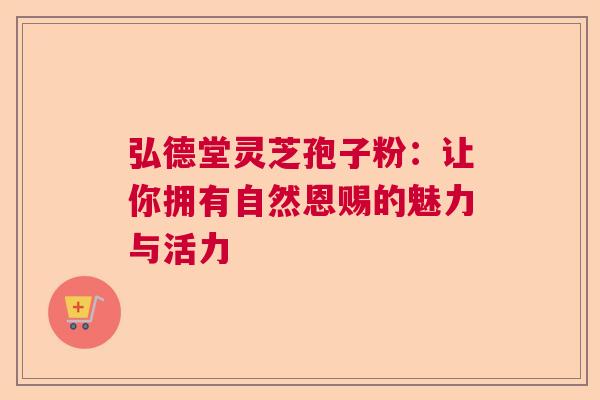 弘德堂灵芝孢子粉:让你拥有自然恩赐的魅力与活力 弘德堂灵芝孢子粉:让你拥有自然恩赐的魅力与活力
