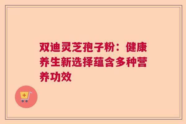 双迪灵芝孢子粉:健康养生新选择蕴含多种营养功效 双迪灵芝孢子粉:健康养生新选择蕴含多种营养功效
