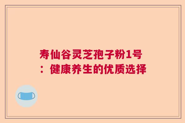 寿仙谷灵芝孢子粉1号:健康养生的优质选择 寿仙谷灵芝孢子粉1号:健康养生的优质选择