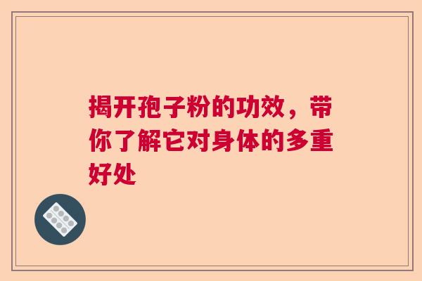 揭开孢子粉的功效,带你了解它对身体的多重好处 揭开孢子粉的功效,带你了解它对身体的多重好处