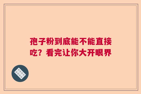 孢子粉到底能不能直接吃?看完让你大开眼界 孢子粉到底能不能直接吃?看完让你大开眼界