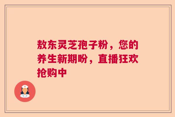 敖东灵芝孢子粉,您的养生新期盼,直播狂欢抢购中 敖东灵芝孢子粉,您的养生新期盼,直播狂欢抢购中