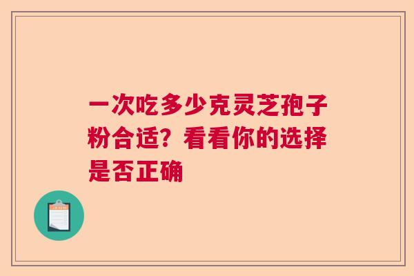 一次吃多少克灵芝孢子粉合适?看看你的选择是否正确 一次吃多少克灵芝孢子粉合适?看看你的选择是否正确