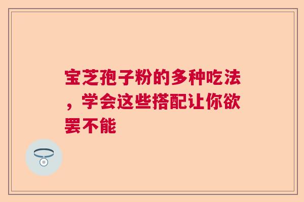 宝芝孢子粉的多种吃法,学会这些搭配让你欲罢不能 宝芝孢子粉的多种吃法,学会这些搭配让你欲罢不能