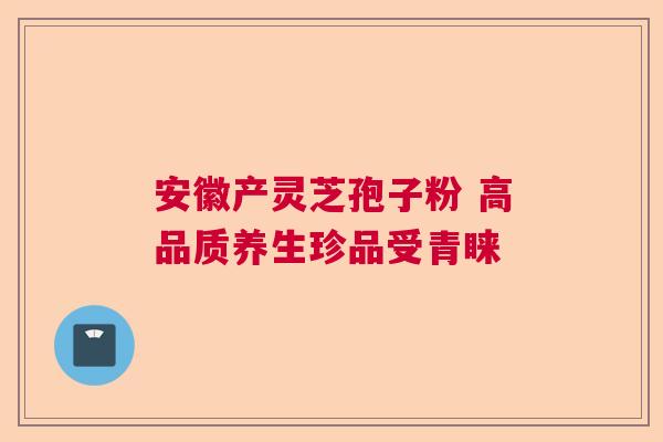 安徽产灵芝孢子粉 高品质养生珍品受青睐 安徽产灵芝孢子粉 高品质养生珍品受青睐