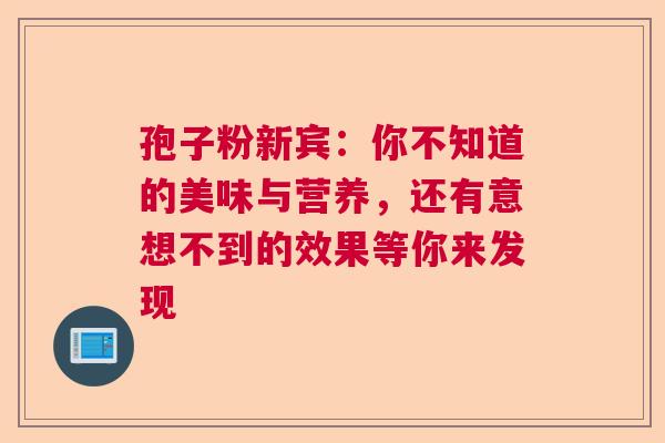 孢子粉新宾:你不知道的美味与营养,还有意想不到的效果等你来发现 孢子粉新宾:你不知道的美味与营养,还有意想不到的效果等你来发现