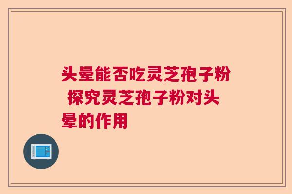 头晕能否吃灵芝孢子粉 探究灵芝孢子粉对头晕的作用 头晕能否吃灵芝孢子粉 探究灵芝孢子粉对头晕的作用