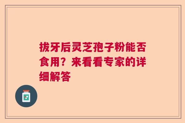 拔牙后灵芝孢子粉能否食用?来看看专家的详细解答 拔牙后灵芝孢子粉能否食用?来看看专家的详细解答