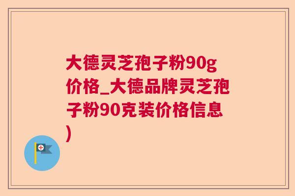 大德灵芝孢子粉90g价格_大德品牌灵芝孢子粉90克装价格信息) 大德灵芝孢子粉90g价格_大德品牌灵芝孢子粉90克装价格信息)