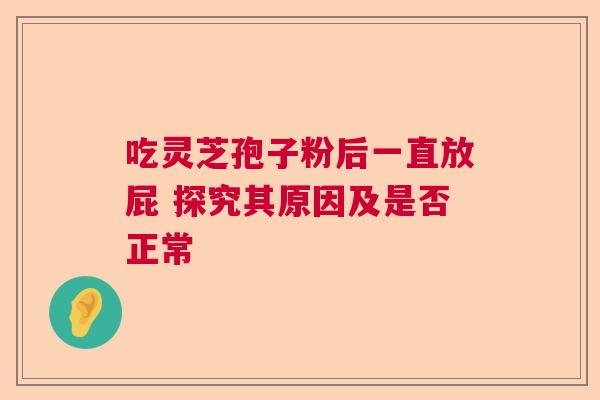 吃灵芝孢子粉后一直放屁 探究其原因及是否正常 吃灵芝孢子粉后一直放屁 探究其原因及是否正常