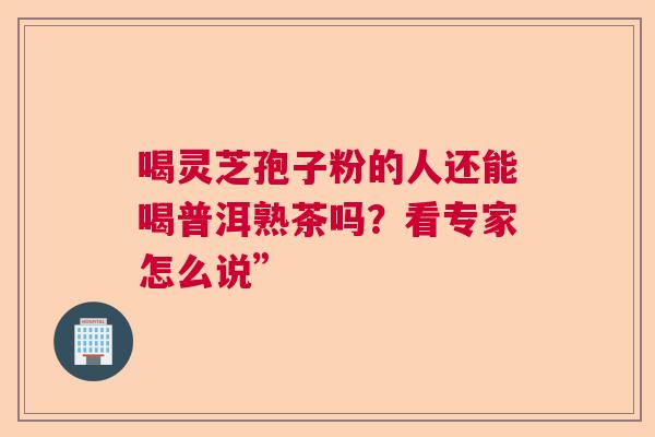 喝灵芝孢子粉的人还能喝普洱熟茶吗?看专家怎么说” 喝灵芝孢子粉的人还能喝普洱熟茶吗?看专家怎么说”