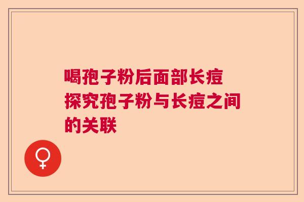 喝孢子粉后面部长痘 探究孢子粉与长痘之间的关联 喝孢子粉后面部长痘 探究孢子粉与长痘之间的关联