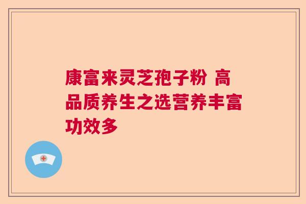 康富来灵芝孢子粉 高品质养生之选营养丰富功效多 康富来灵芝孢子粉 高品质养生之选营养丰富功效多