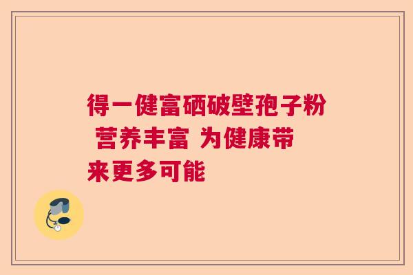 得一健富硒破壁孢子粉 营养丰富 为健康带来更多可能 得一健富硒破壁孢子粉 营养丰富 为健康带来更多可能