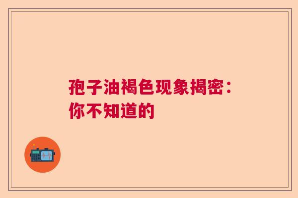 孢子油褐色现象揭密:你不知道的 孢子油褐色现象揭密:你不知道的