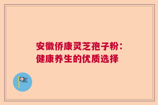 安徽侨康灵芝孢子粉:健康养生的优质选择 安徽侨康灵芝孢子粉:健康养生的优质选择