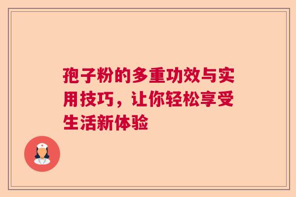 孢子粉的多重功效与实用技巧,让你轻松享受生活新体验 孢子粉的多重功效与实用技巧,让你轻松享受生活新体验