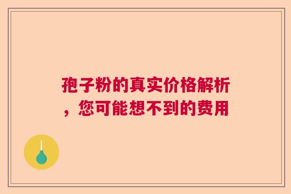 孢子粉的真实价格解析,您可能想不到的费用 孢子粉的真实价格解析,您可能想不到的费用