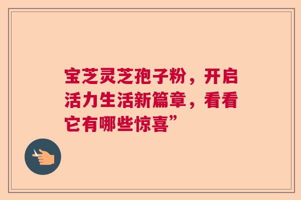 宝芝灵芝孢子粉,开启活力生活新篇章,看看它有哪些惊喜” 宝芝灵芝孢子粉,开启活力生活新篇章,看看它有哪些惊喜”