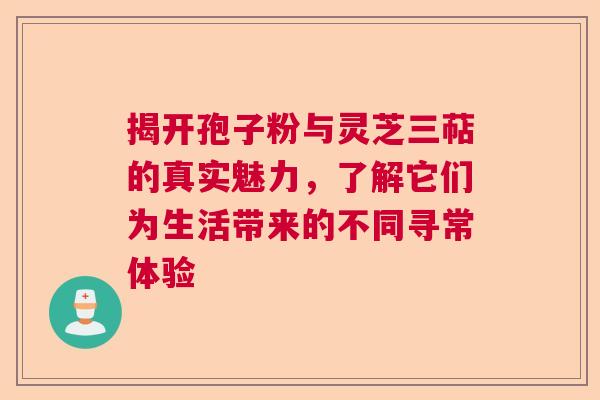 揭开孢子粉与灵芝三萜的真实魅力,了解它们为生活带来的不同寻常体验 揭开孢子粉与灵芝三萜的真实魅力,了解它们为生活带来的不同寻常体验