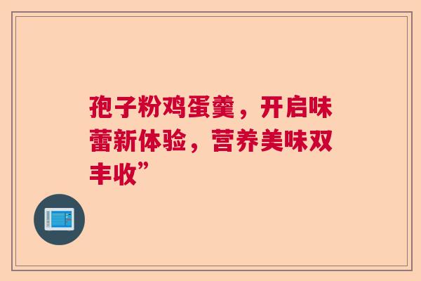 孢子粉鸡蛋羹,开启味蕾新体验,营养美味双丰收” 孢子粉鸡蛋羹,开启味蕾新体验,营养美味双丰收”