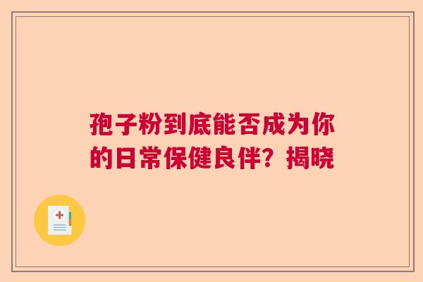 孢子粉到底能否成为你的日常保健良伴?揭晓 孢子粉到底能否成为你的日常保健良伴?揭晓