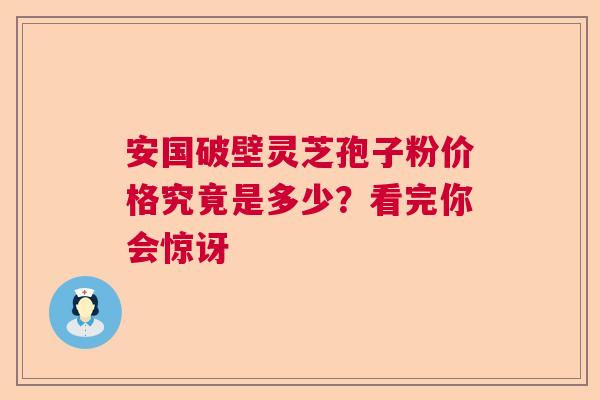 安国破壁灵芝孢子粉价格究竟是多少?看完你会惊讶 安国破壁灵芝孢子粉价格究竟是多少?看完你会惊讶
