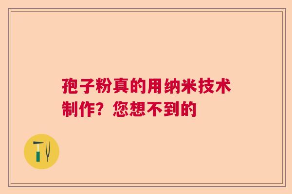 孢子粉真的用纳米技术制作?您想不到的 孢子粉真的用纳米技术制作?您想不到的