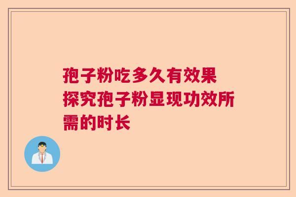 孢子粉吃多久有效果 探究孢子粉显现功效所需的时长 孢子粉吃多久有效果 探究孢子粉显现功效所需的时长