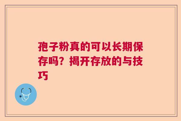 孢子粉真的可以长期保存吗?揭开存放的与技巧 孢子粉真的可以长期保存吗?揭开存放的与技巧