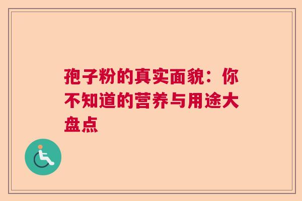孢子粉的真实面貌:你不知道的营养与用途大盘点 孢子粉的真实面貌:你不知道的营养与用途大盘点
