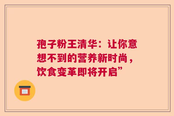孢子粉王清华:让你意想不到的营养新时尚,饮食变革即将开启” 孢子粉王清华:让你意想不到的营养新时尚,饮食变革即将开启”