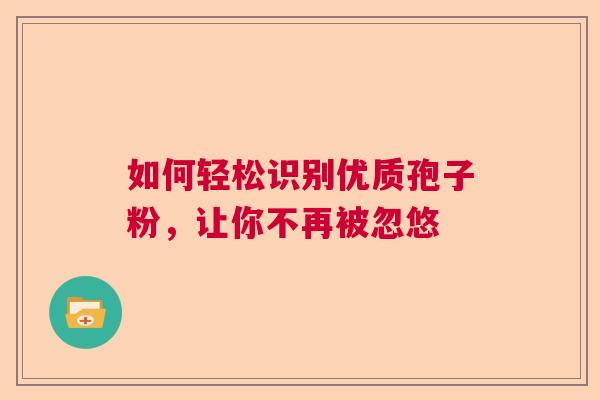 如何轻松识别优质孢子粉,让你不再被忽悠 如何轻松识别优质孢子粉,让你不再被忽悠