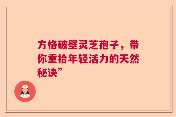 方格破壁灵芝孢子,带你重拾年轻活力的天然秘诀” 方格破壁灵芝孢子,带你重拾年轻活力的天然秘诀”
