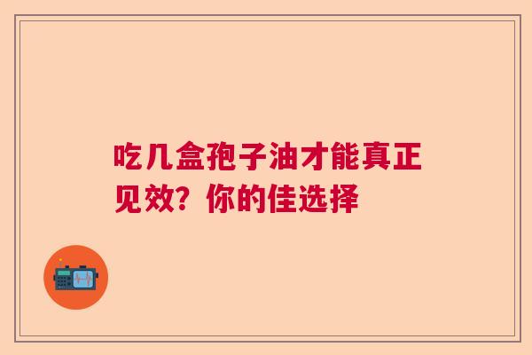 吃几盒孢子油才能真正见效?你的佳选择 吃几盒孢子油才能真正见效?你的佳选择