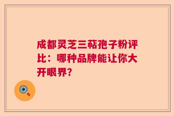 成都灵芝三萜孢子粉评比:哪种品牌能让你大开眼界? 成都灵芝三萜孢子粉评比:哪种品牌能让你大开眼界?