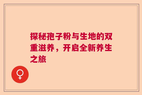 探秘孢子粉与生地的双重滋养,开启全新养生之旅 探秘孢子粉与生地的双重滋养,开启全新养生之旅