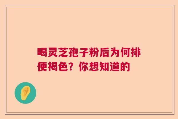 喝灵芝孢子粉后为何排便褐色?你想知道的 喝灵芝孢子粉后为何排便褐色?你想知道的
