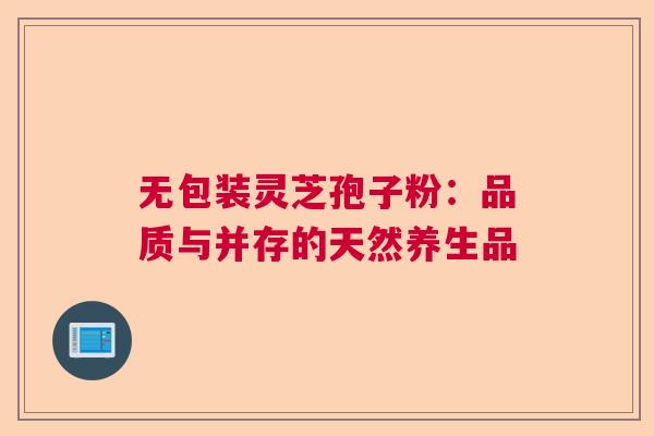 无包装灵芝孢子粉:品质与并存的天然养生品 无包装灵芝孢子粉:品质与并存的天然养生品