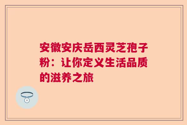 安徽安庆岳西灵芝孢子粉:让你定义生活品质的滋养之旅 安徽安庆岳西灵芝孢子粉:让你定义生活品质的滋养之旅