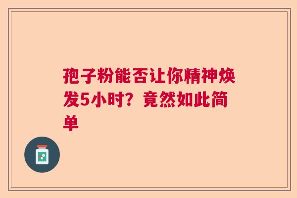孢子粉能否让你精神焕发5小时?竟然如此简单 孢子粉能否让你精神焕发5小时?竟然如此简单