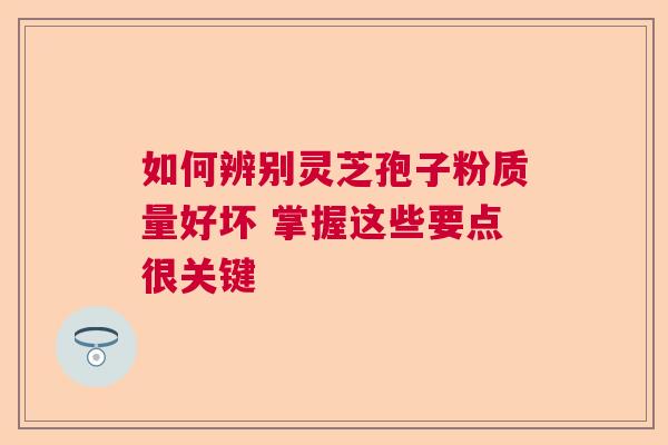 如何辨别灵芝孢子粉质量好坏 掌握这些要点很关键 如何辨别灵芝孢子粉质量好坏 掌握这些要点很关键