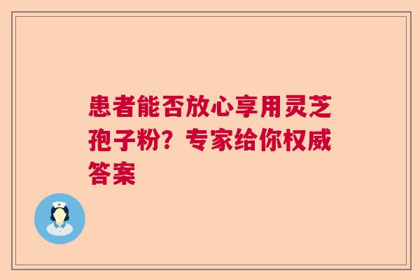 患者能否放心享用灵芝孢子粉?专家给你权威答案 患者能否放心享用灵芝孢子粉?专家给你权威答案