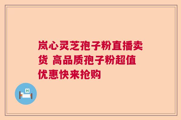 岚心灵芝孢子粉直播卖货 高品质孢子粉超值优惠快来抢购 岚心灵芝孢子粉直播卖货 高品质孢子粉超值优惠快来抢购